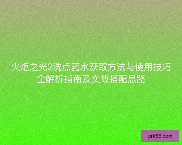 火炬之光2洗点药水获取方法与使用技巧全解析指南及实战搭配思路