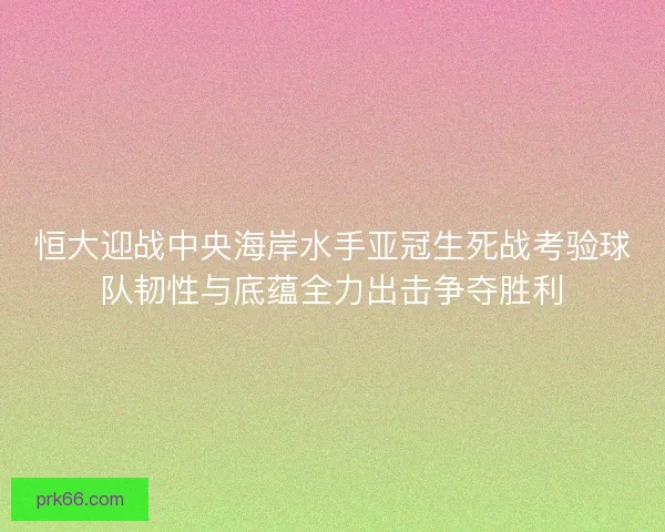 恒大迎战中央海岸水手亚冠生死战考验球队韧性与底蕴全力出击争夺胜利