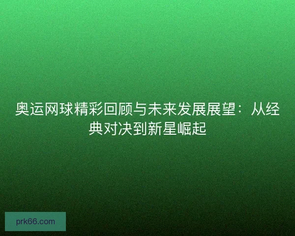 奥运网球精彩回顾与未来发展展望：从经典对决到新星崛起