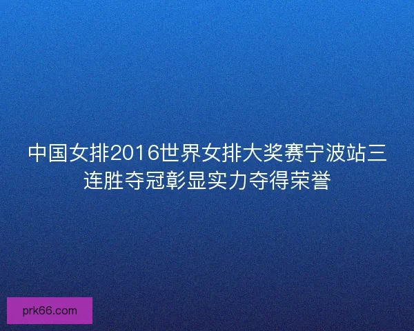 中国女排2016世界女排大奖赛宁波站三连胜夺冠彰显实力夺得荣誉