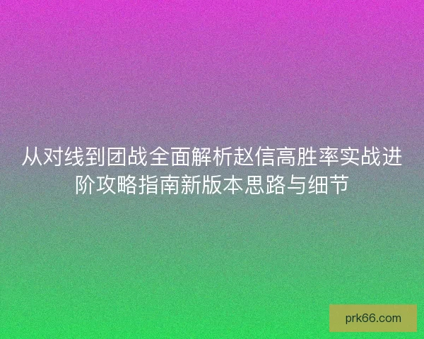 从对线到团战全面解析赵信高胜率实战进阶攻略指南新版本思路与细节