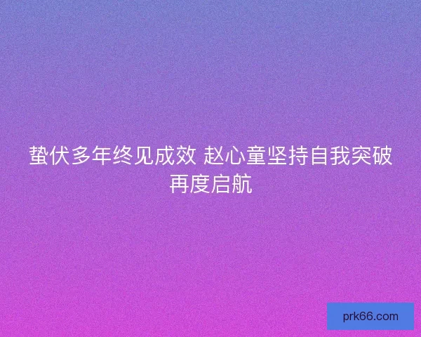 蛰伏多年终见成效 赵心童坚持自我突破再度启航