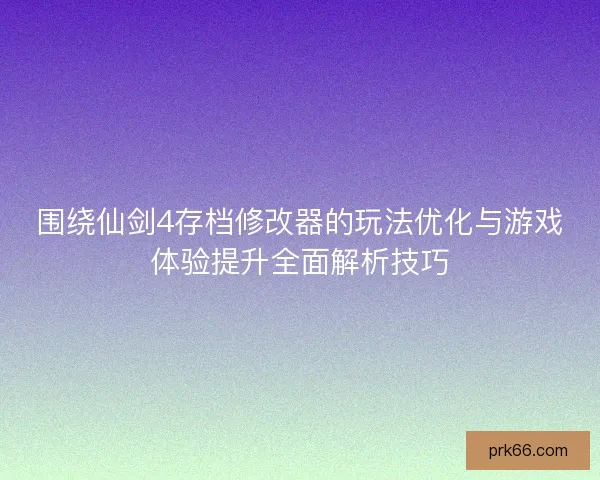 围绕仙剑4存档修改器的玩法优化与游戏体验提升全面解析技巧