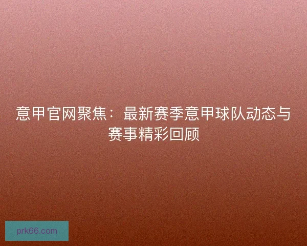 意甲官网聚焦：最新赛季意甲球队动态与赛事精彩回顾