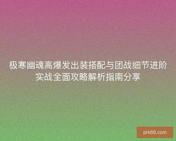极寒幽魂高爆发出装搭配与团战细节进阶实战全面攻略解析指南分享