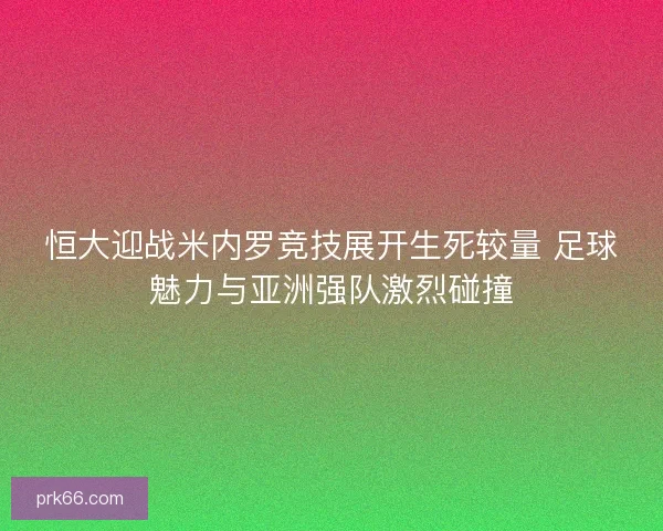 恒大迎战米内罗竞技展开生死较量 足球魅力与亚洲强队激烈碰撞
