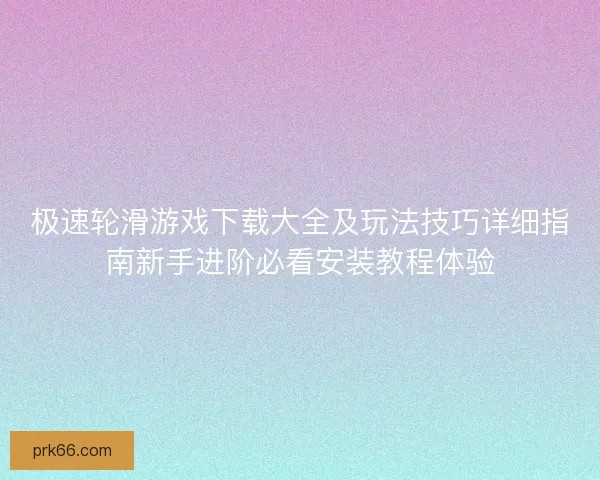 极速轮滑游戏下载大全及玩法技巧详细指南新手进阶必看安装教程体验
