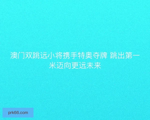 澳门双跳远小将携手特奥夺牌 跳出第一米迈向更远未来