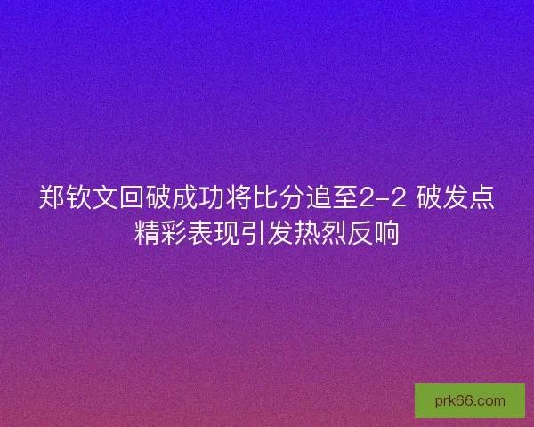 郑钦文回破成功将比分追至2-2 破发点精彩表现引发热烈反响