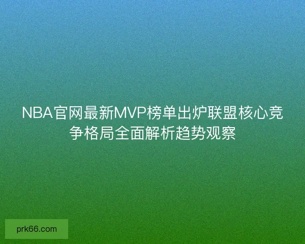 NBA官网最新MVP榜单出炉联盟核心竞争格局全面解析趋势观察