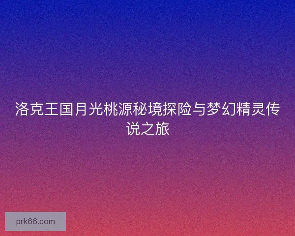 洛克王国月光桃源秘境探险与梦幻精灵传说之旅