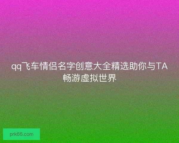 qq飞车情侣名字创意大全精选助你与TA畅游虚拟世界