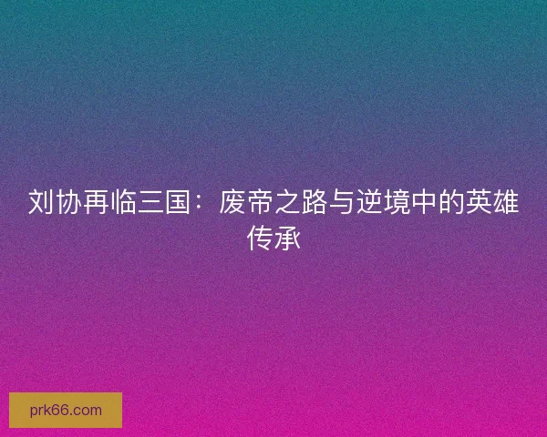 刘协再临三国：废帝之路与逆境中的英雄传承