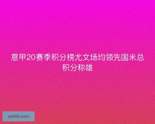 意甲20赛季积分榜尤文场均领先国米总积分称雄
