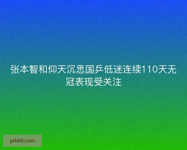 张本智和仰天沉思国乒低迷连续110天无冠表现受关注
