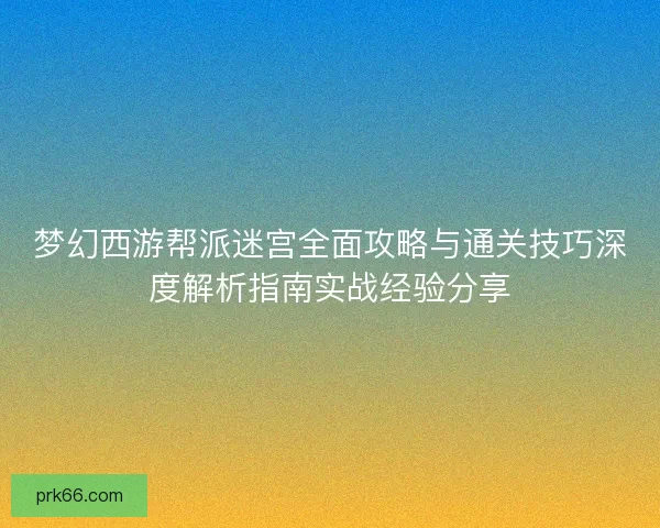 梦幻西游帮派迷宫全面攻略与通关技巧深度解析指南实战经验分享